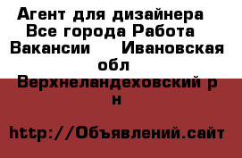 Агент для дизайнера - Все города Работа » Вакансии   . Ивановская обл.,Верхнеландеховский р-н